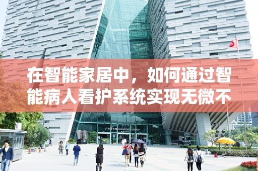 在智能家居中，如何通过智能病人看护系统实现无微不至的关怀？