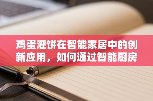 鸡蛋灌饼在智能家居中的创新应用，如何通过智能厨房实现美味与健康的完美融合？