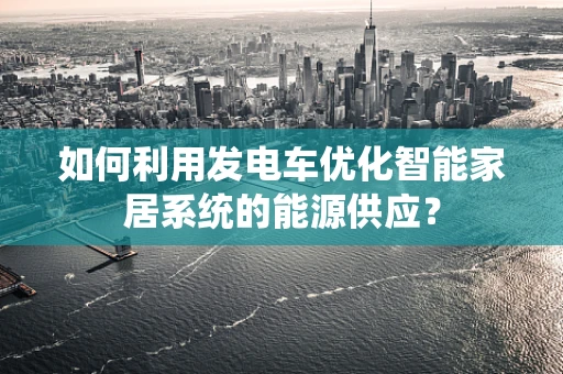 如何利用发电车优化智能家居系统的能源供应？