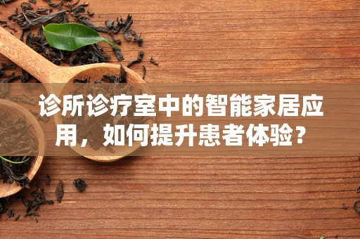诊所诊疗室中的智能家居应用，如何提升患者体验？