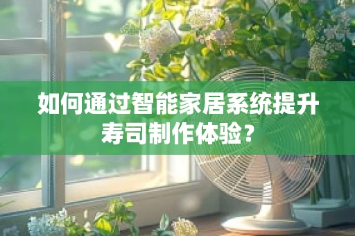 如何通过智能家居系统提升寿司制作体验？