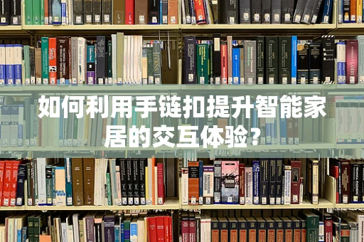 如何利用手链扣提升智能家居的交互体验？