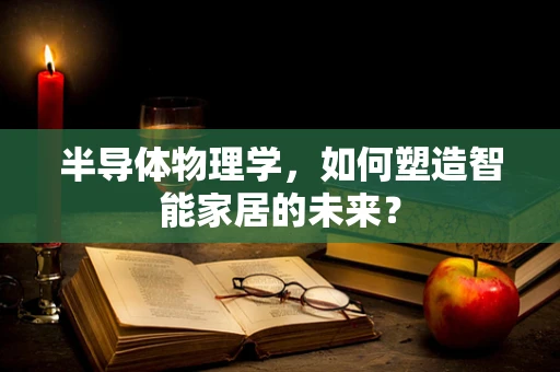 半导体物理学，如何塑造智能家居的未来？