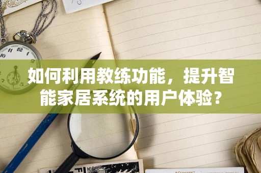 如何利用教练功能，提升智能家居系统的用户体验？