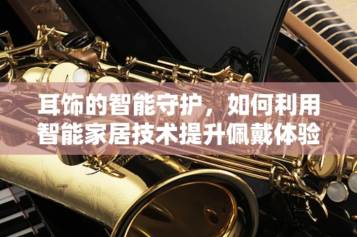 耳饰的智能守护，如何利用智能家居技术提升佩戴体验？