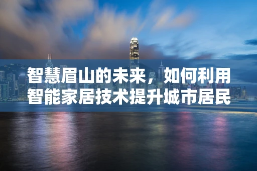 智慧眉山的未来，如何利用智能家居技术提升城市居民的生活质量？