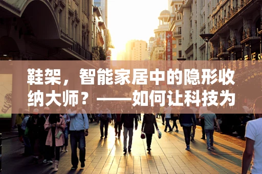 鞋架，智能家居中的隐形收纳大师？——如何让科技为日常鞋履管理赋能？