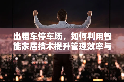 出租车停车场，如何利用智能家居技术提升管理效率与安全性？