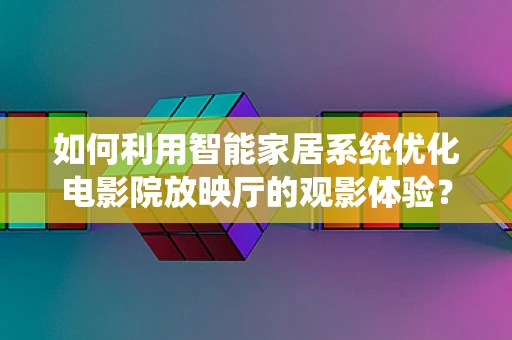 如何利用智能家居系统优化电影院放映厅的观影体验？