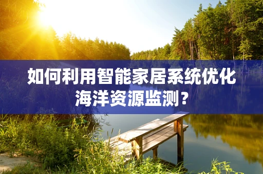 如何利用智能家居系统优化海洋资源监测？