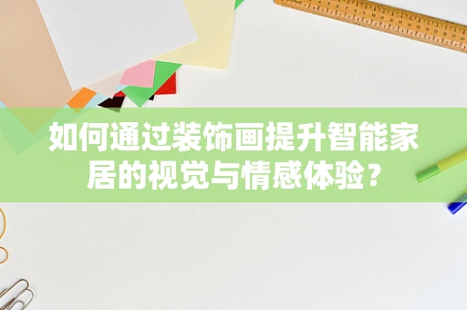 如何通过装饰画提升智能家居的视觉与情感体验？