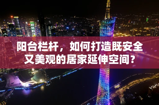 阳台栏杆，如何打造既安全又美观的居家延伸空间？