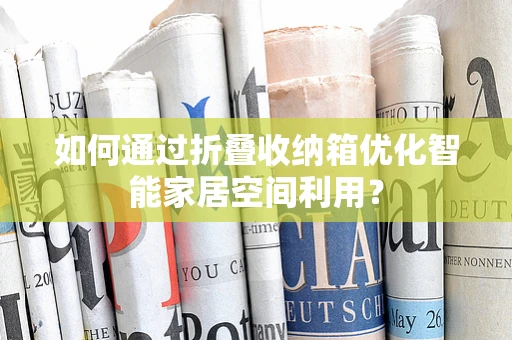 如何通过折叠收纳箱优化智能家居空间利用？