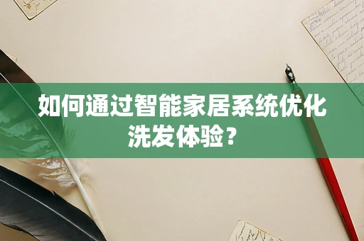 如何通过智能家居系统优化洗发体验？