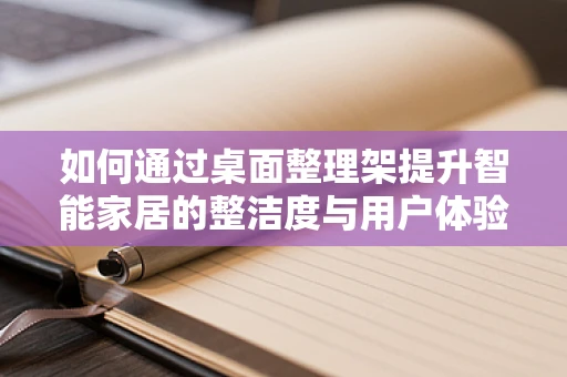 如何通过桌面整理架提升智能家居的整洁度与用户体验？