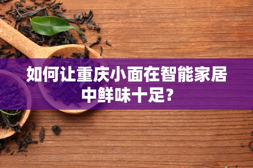 如何让重庆小面在智能家居中鲜味十足？
