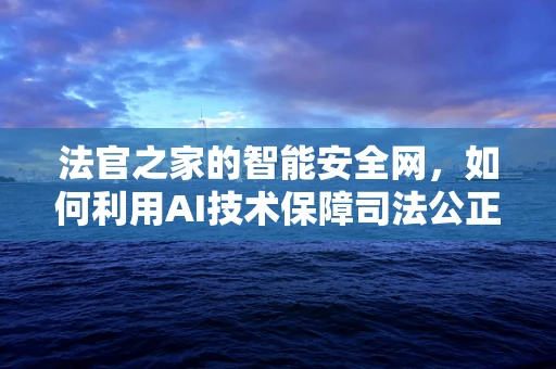 法官之家的智能安全网，如何利用AI技术保障司法公正？