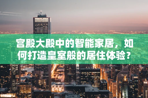 宫殿大殿中的智能家居，如何打造皇室般的居住体验？