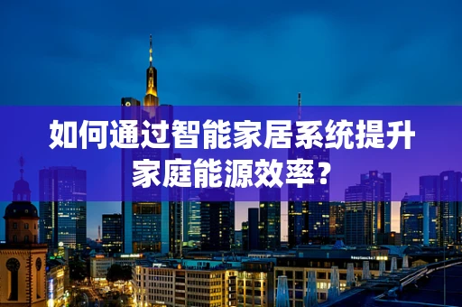 如何通过智能家居系统提升家庭能源效率？