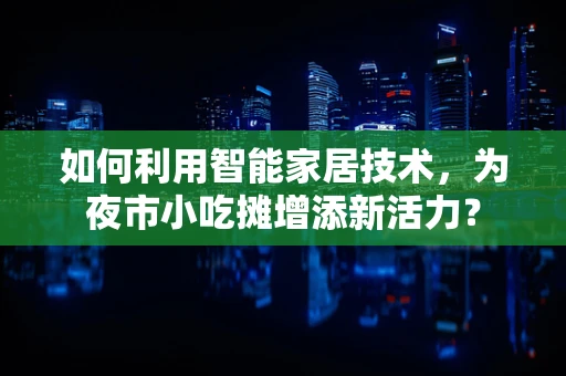 如何利用智能家居技术，为夜市小吃摊增添新活力？