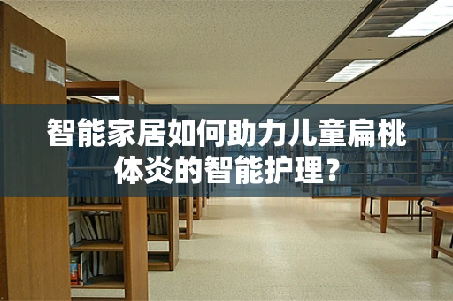 智能家居如何助力儿童扁桃体炎的智能护理？