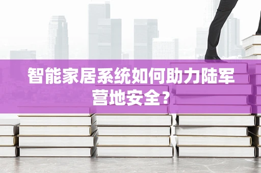 智能家居系统如何助力陆军营地安全？
