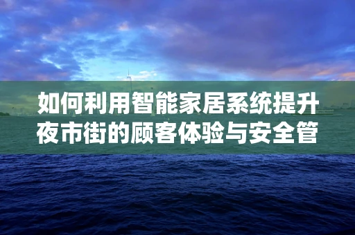 如何利用智能家居系统提升夜市街的顾客体验与安全管理？