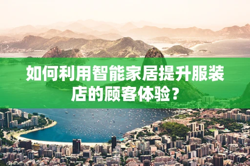 如何利用智能家居提升服装店的顾客体验？