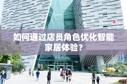 如何通过店员角色优化智能家居体验？