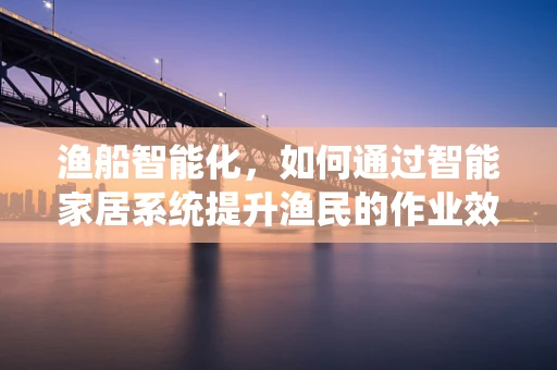 渔船智能化，如何通过智能家居系统提升渔民的作业效率？
