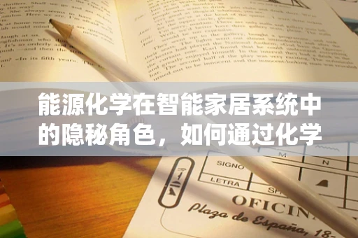 能源化学在智能家居系统中的隐秘角色，如何通过化学反应优化能源利用？
