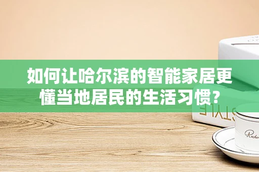 如何让哈尔滨的智能家居更懂当地居民的生活习惯？