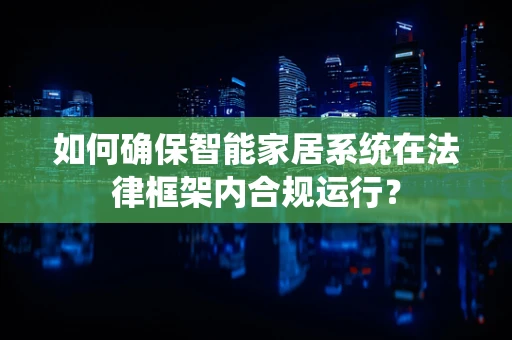 如何确保智能家居系统在法律框架内合规运行？