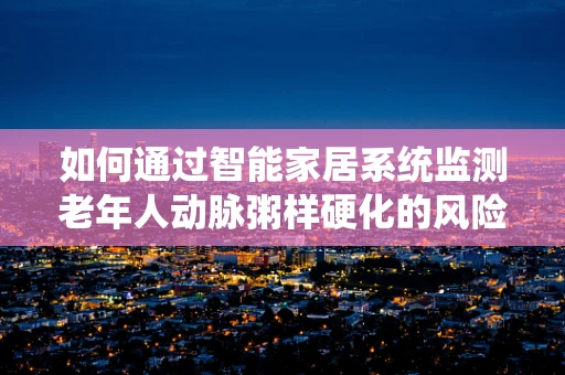 如何通过智能家居系统监测老年人动脉粥样硬化的风险？