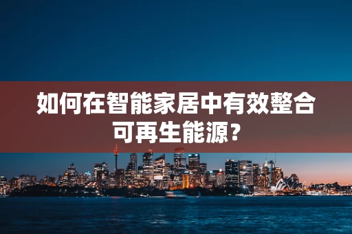 如何在智能家居中有效整合可再生能源？
