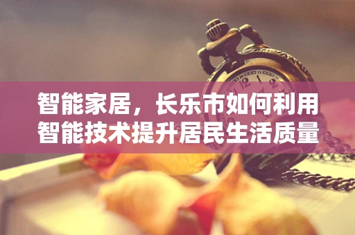 智能家居，长乐市如何利用智能技术提升居民生活质量？
