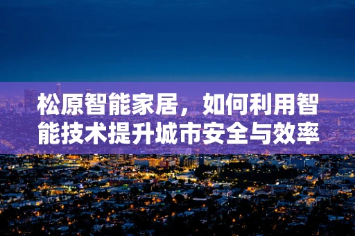 松原智能家居，如何利用智能技术提升城市安全与效率？