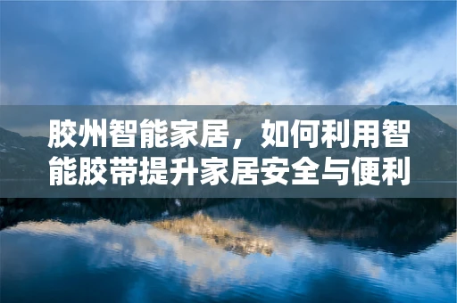 胶州智能家居，如何利用智能胶带提升家居安全与便利性？