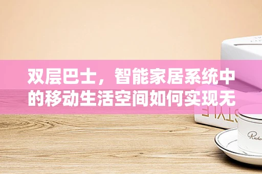 双层巴士，智能家居系统中的移动生活空间如何实现无缝连接？