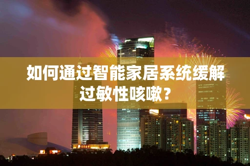如何通过智能家居系统缓解过敏性咳嗽？