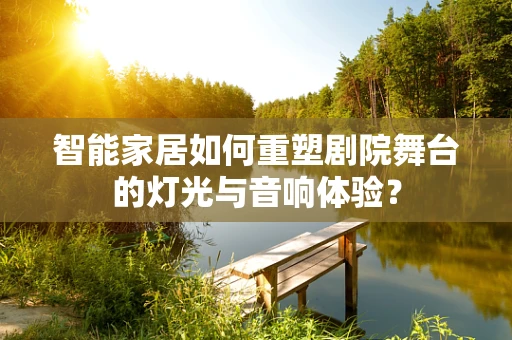 智能家居如何重塑剧院舞台的灯光与音响体验？