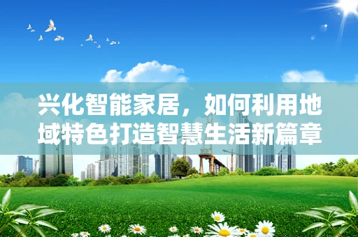兴化智能家居，如何利用地域特色打造智慧生活新篇章？