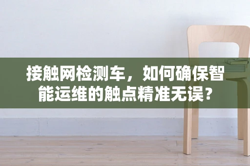 接触网检测车，如何确保智能运维的触点精准无误？