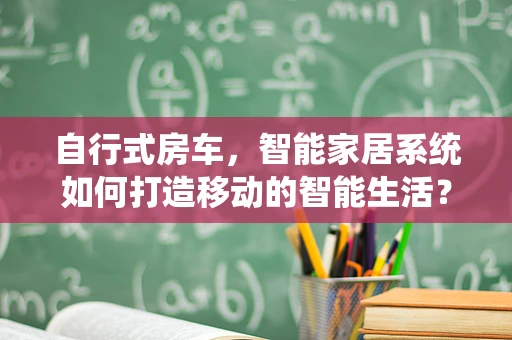 自行式房车，智能家居系统如何打造移动的智能生活？