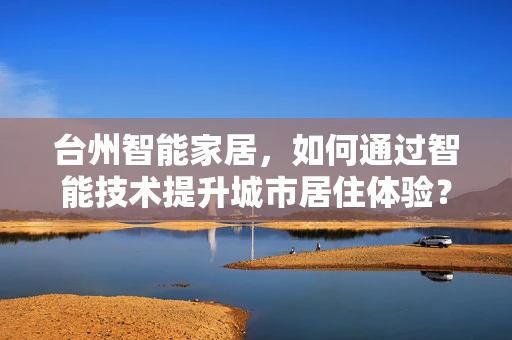 台州智能家居，如何通过智能技术提升城市居住体验？
