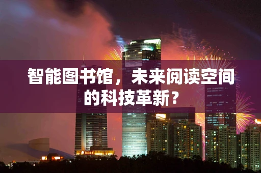 智能图书馆，未来阅读空间的科技革新？