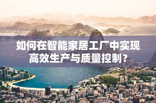 如何在智能家居工厂中实现高效生产与质量控制？