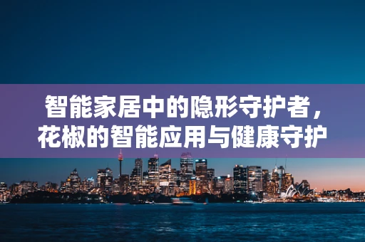 智能家居中的隐形守护者，花椒的智能应用与健康守护
