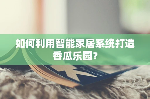 如何利用智能家居系统打造香瓜乐园？