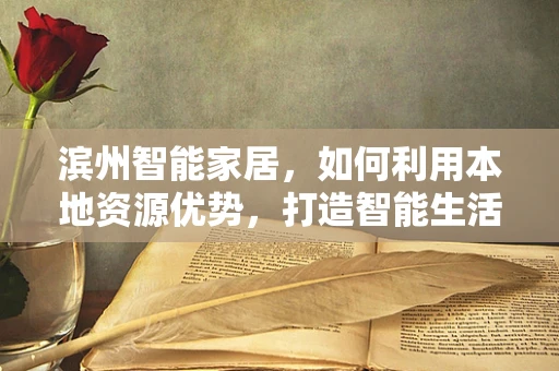 滨州智能家居，如何利用本地资源优势，打造智能生活新篇章？